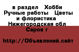  в раздел : Хобби. Ручные работы » Цветы и флористика . Нижегородская обл.,Саров г.